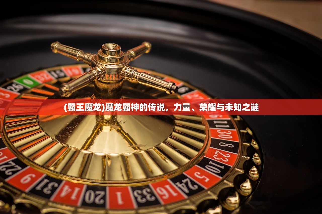 (霸王魔龙)魔龙霸神的传说,力量、荣耀与未知之谜 (霸王魔龙)魔龙霸神的传说,力量、荣耀与未知之谜
