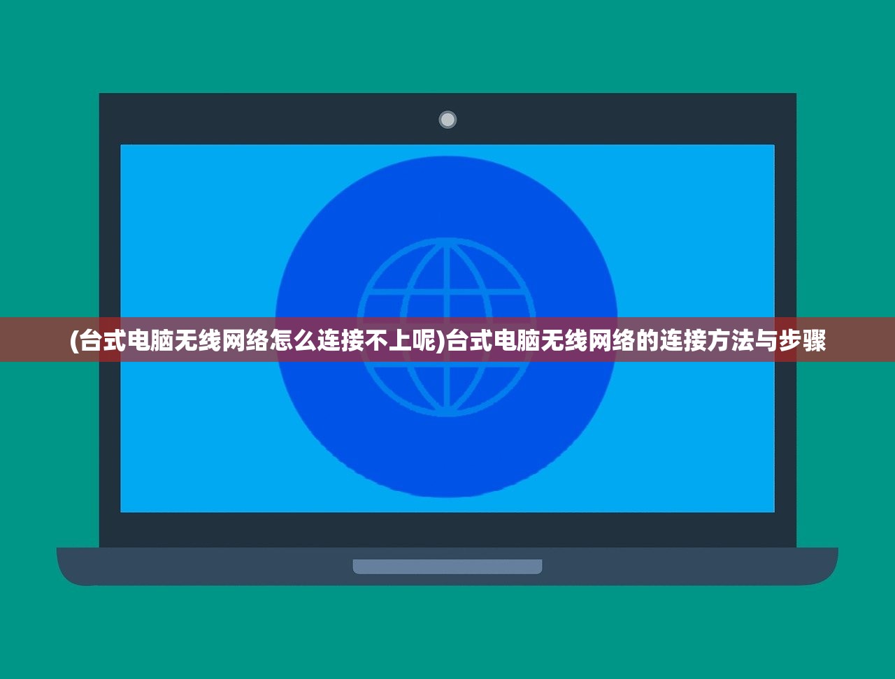 (台式电脑无线网络怎么连接不上呢)台式电脑无线网络的连接方法与步骤