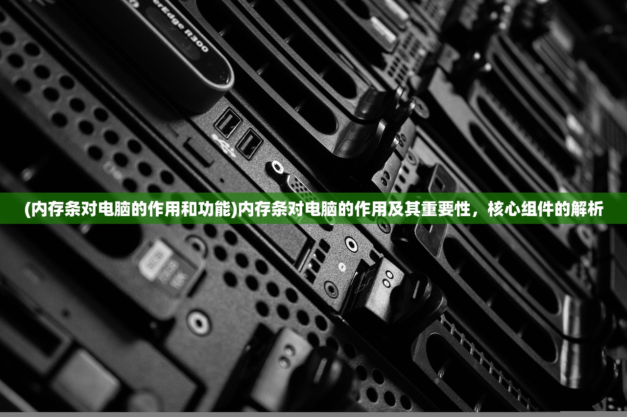 (内存条对电脑的作用和功能)内存条对电脑的作用及其重要性,核心组件的解析 (内存条对电脑的作用和功能)内存条对电脑的作用及其重要性,核心组件的解析