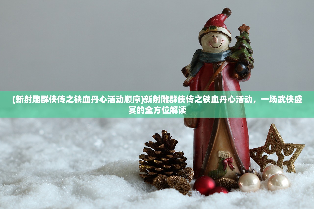 (新射雕群侠传之铁血丹心活动顺序)新射雕群侠传之铁血丹心活动,一场武侠盛宴的全方位解读 (新射雕群侠传之铁血丹心活动顺序)新射雕群侠传之铁血丹心活动,一场武侠盛宴的全方位解读