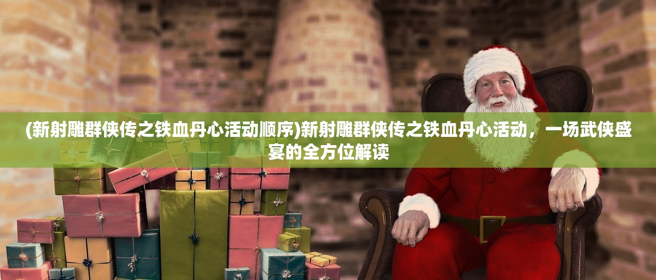 (新射雕群侠传之铁血丹心活动顺序)新射雕群侠传之铁血丹心活动,一场武侠盛宴的全方位解读 (新射雕群侠传之铁血丹心活动顺序)新射雕群侠传之铁血丹心活动,一场武侠盛宴的全方位解读