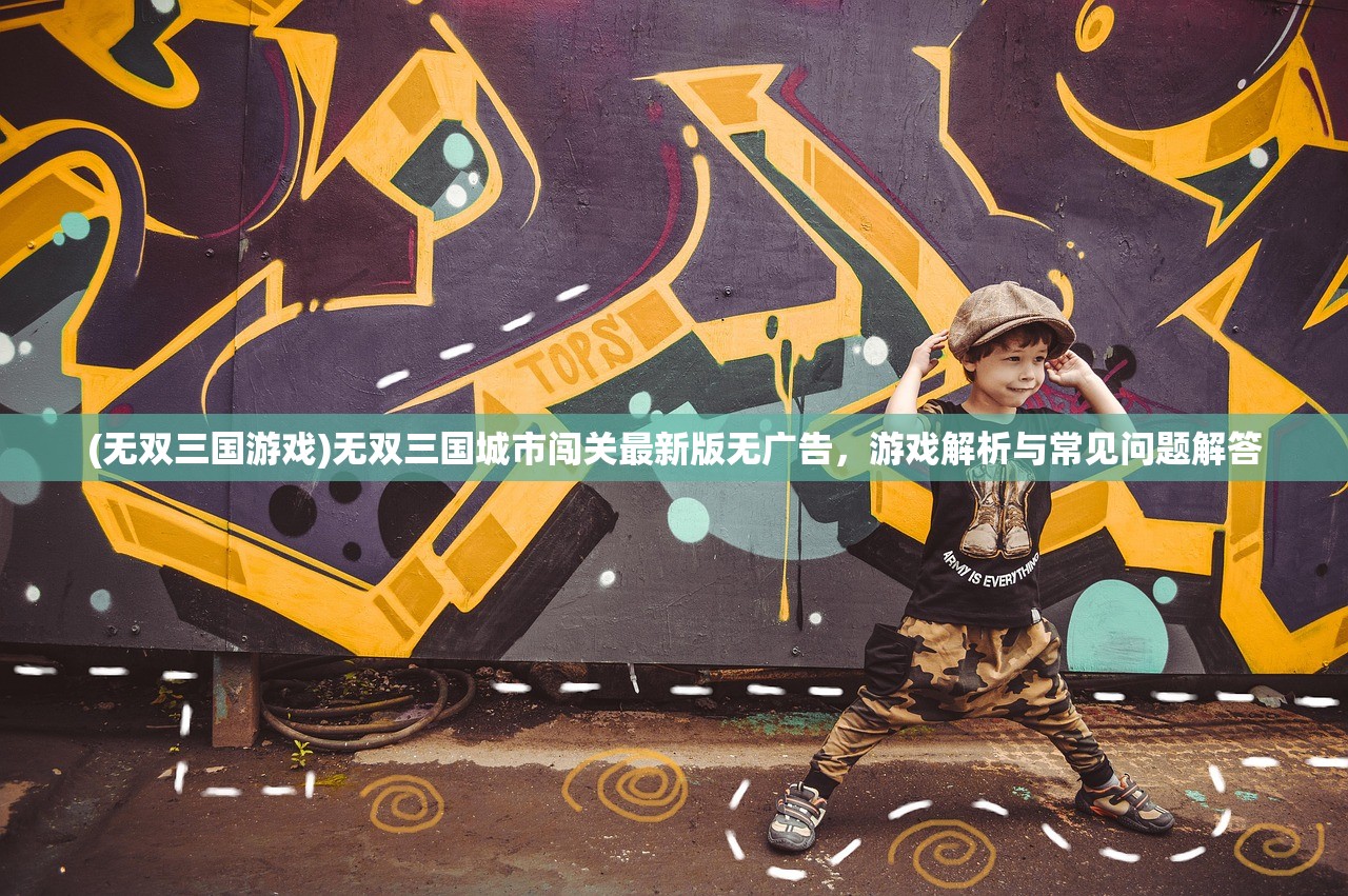 (无双三国游戏)无双三国城市闯关最新版无广告,游戏解析与常见问题解答 (无双三国游戏)无双三国城市闯关最新版无广告,游戏解析与常见问题解答