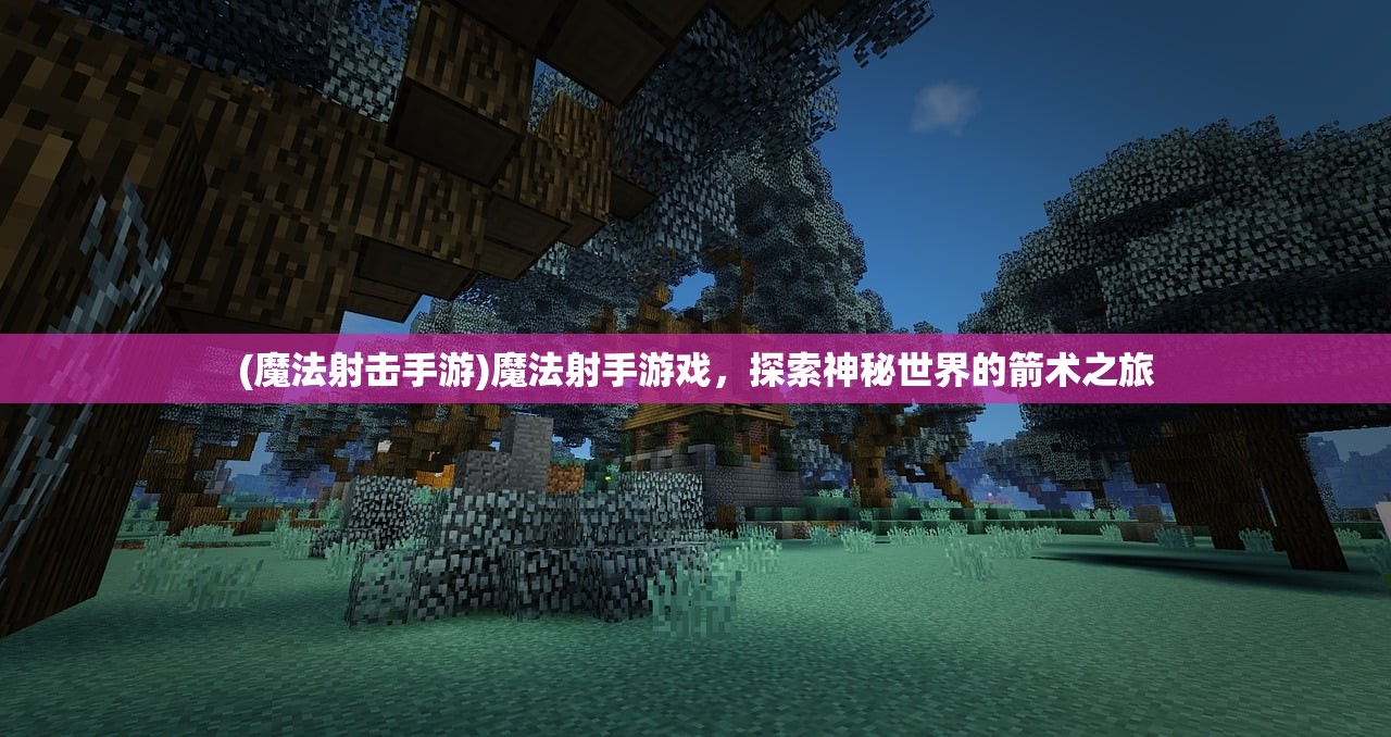 (魔法射击手游)魔法射手游戏,探索神秘世界的箭术之旅 (魔法射击手游)魔法射手游戏,探索神秘世界的箭术之旅