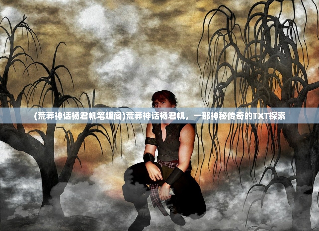 (荒莽神话杨君帆笔趣阁)荒莽神话杨君帆,一部神秘传奇的TXT探索 (荒莽神话杨君帆笔趣阁)荒莽神话杨君帆,一部神秘传奇的TXT探索
