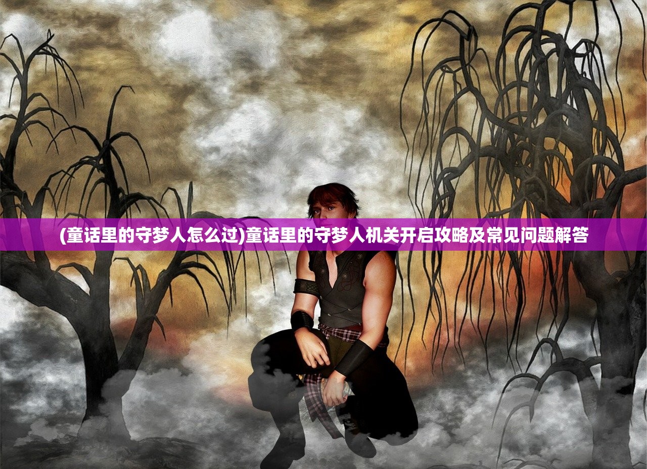 (童话里的守梦人怎么过)童话里的守梦人机关开启攻略及常见问题解答 (童话里的守梦人怎么过)童话里的守梦人机关开启攻略及常见问题解答