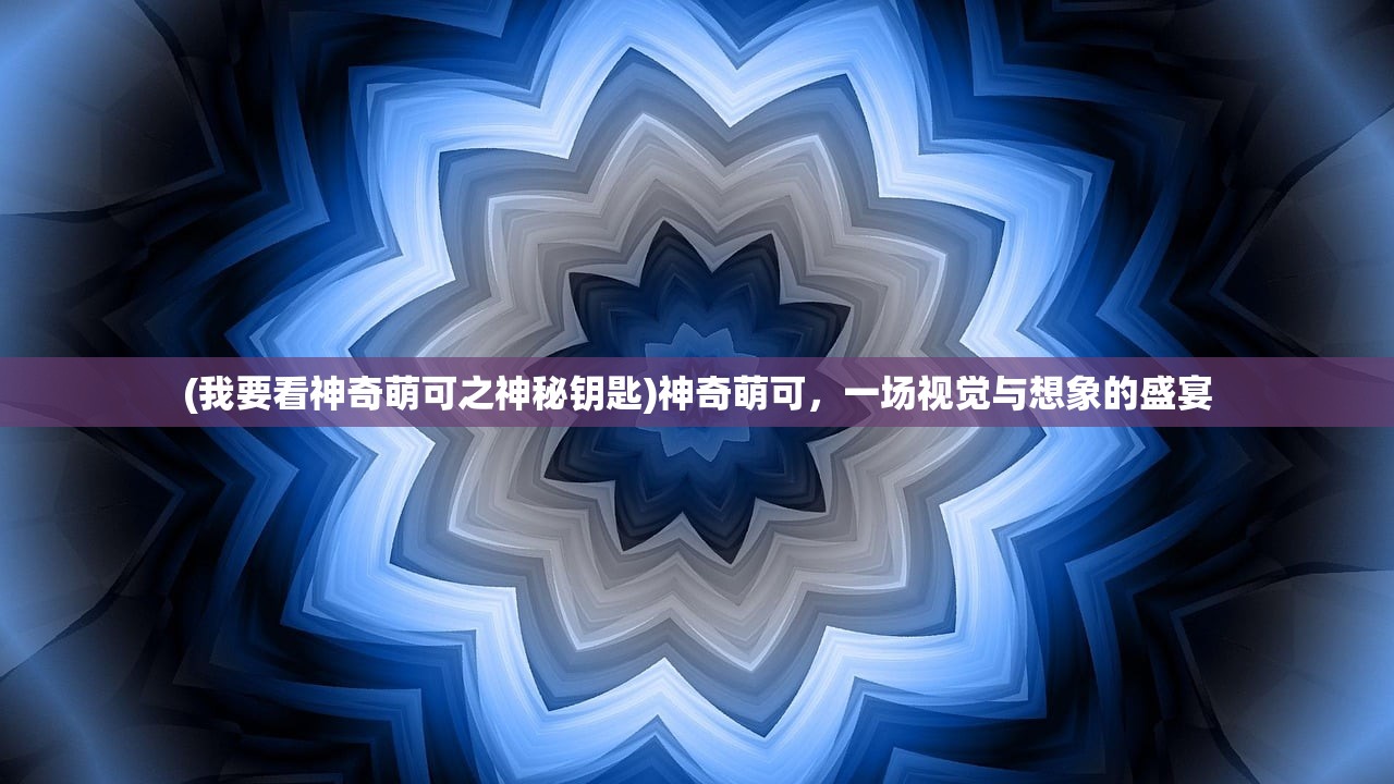 (我要看神奇萌可之神秘钥匙)神奇萌可,一场视觉与想象的盛宴 (我要看神奇萌可之神秘钥匙)神奇萌可,一场视觉与想象的盛宴