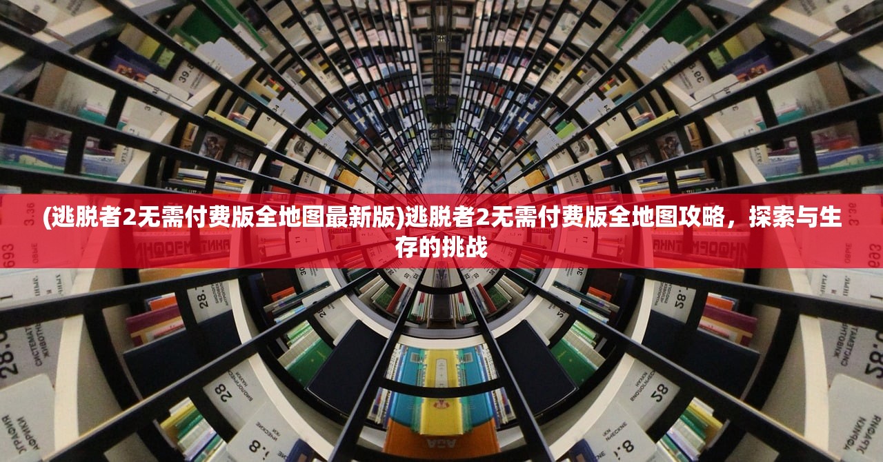 (逃脱者2无需付费版全地图最新版)逃脱者2无需付费版全地图攻略,探索与生存的挑战 (逃脱者2无需付费版全地图最新版)逃脱者2无需付费版全地图攻略,探索与生存的挑战