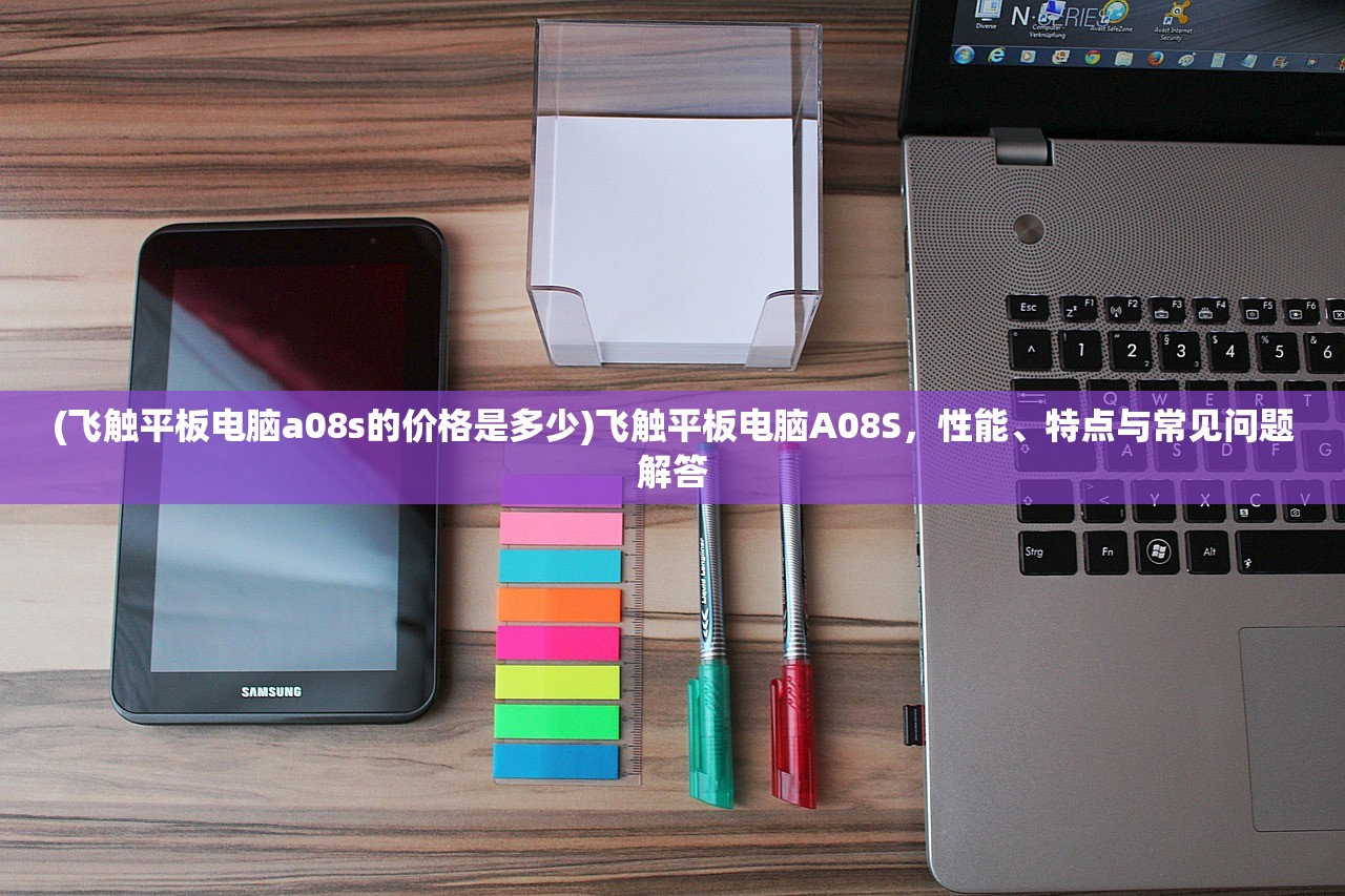 (飞触平板电脑a08s的价格是多少)飞触平板电脑A08S,性能、特点与常见问题解答 (飞触平板电脑a08s的价格是多少)飞触平板电脑A08S,性能、特点与常见问题解答