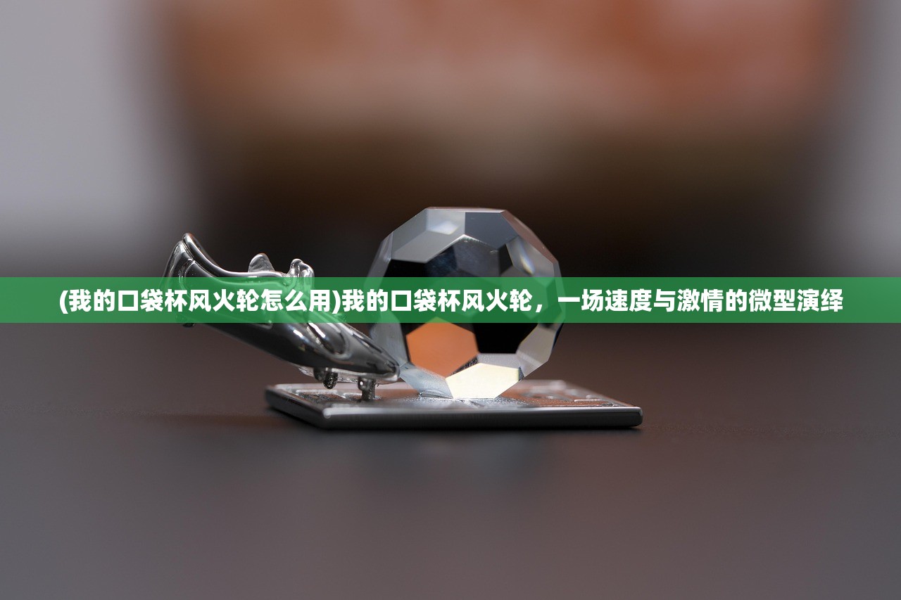 (我的口袋杯风火轮怎么用)我的口袋杯风火轮,一场速度与激情的微型演绎 (我的口袋杯风火轮怎么用)我的口袋杯风火轮,一场速度与激情的微型演绎