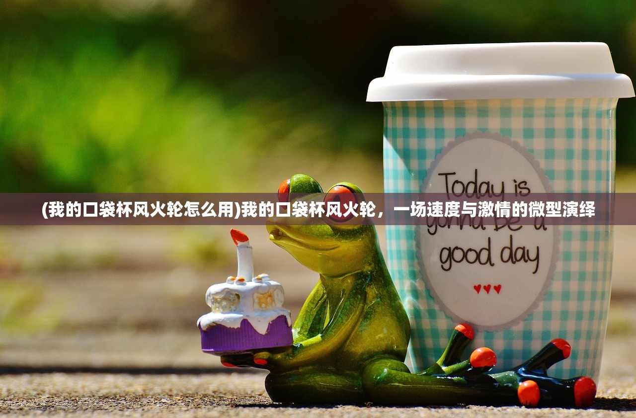 (我的口袋杯风火轮怎么用)我的口袋杯风火轮,一场速度与激情的微型演绎 (我的口袋杯风火轮怎么用)我的口袋杯风火轮,一场速度与激情的微型演绎