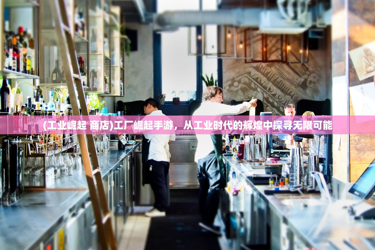 (工业崛起 商店)工厂崛起手游，从工业时代的辉煌中探寻无限可能