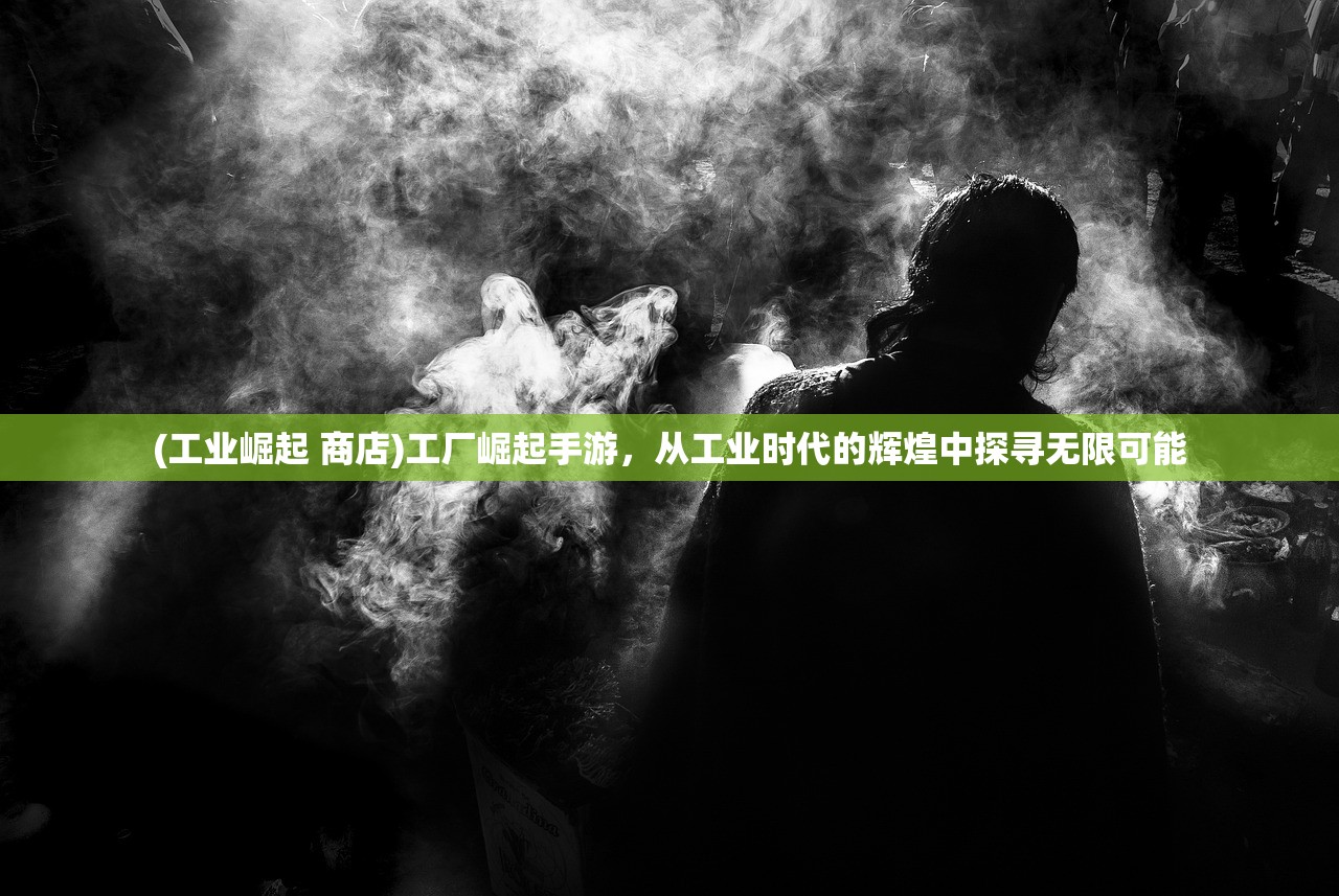 (工业崛起 商店)工厂崛起手游，从工业时代的辉煌中探寻无限可能