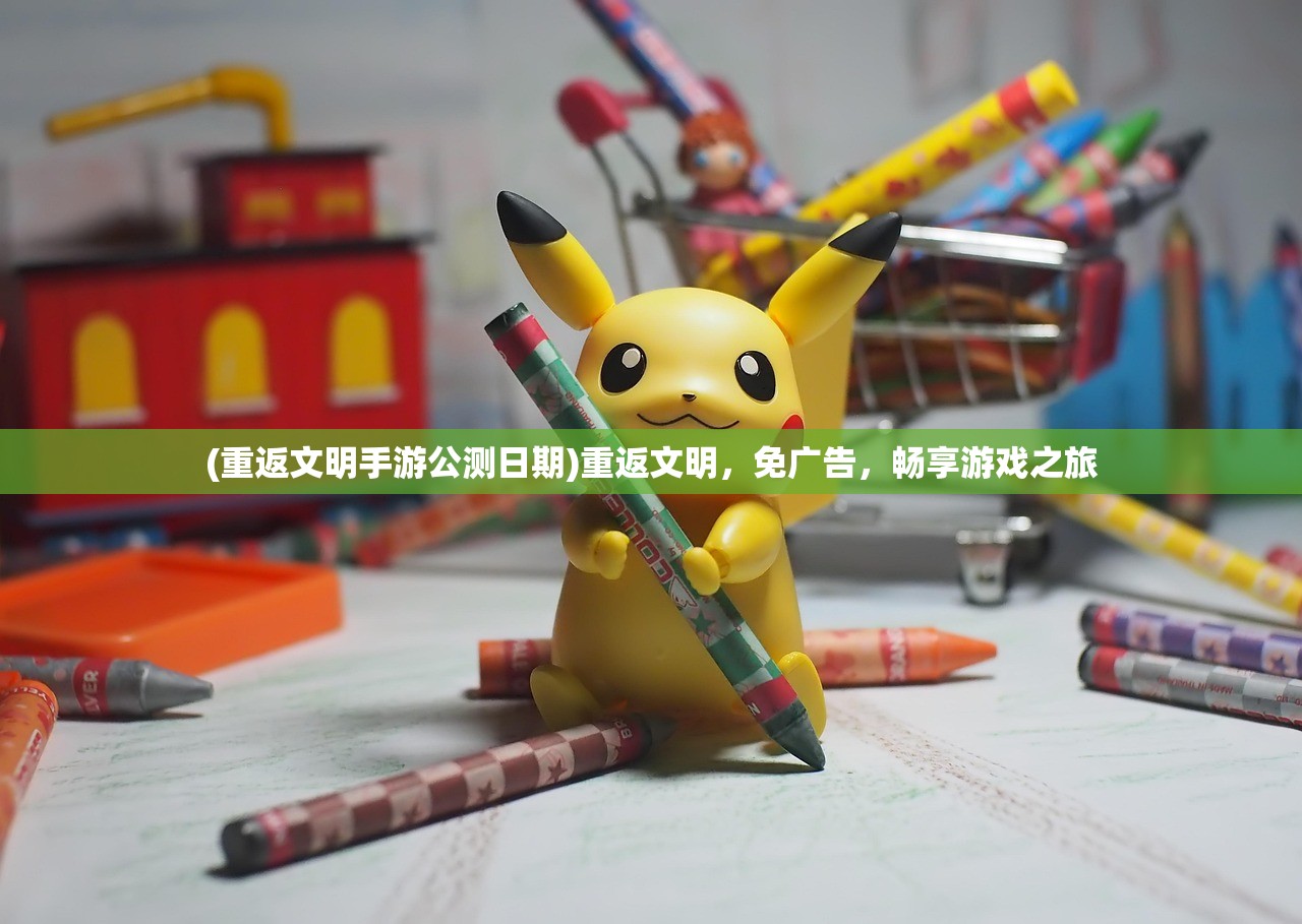 (重返文明手游公测日期)重返文明,免广告,畅享游戏之旅 (重返文明手游公测日期)重返文明,免广告,畅享游戏之旅