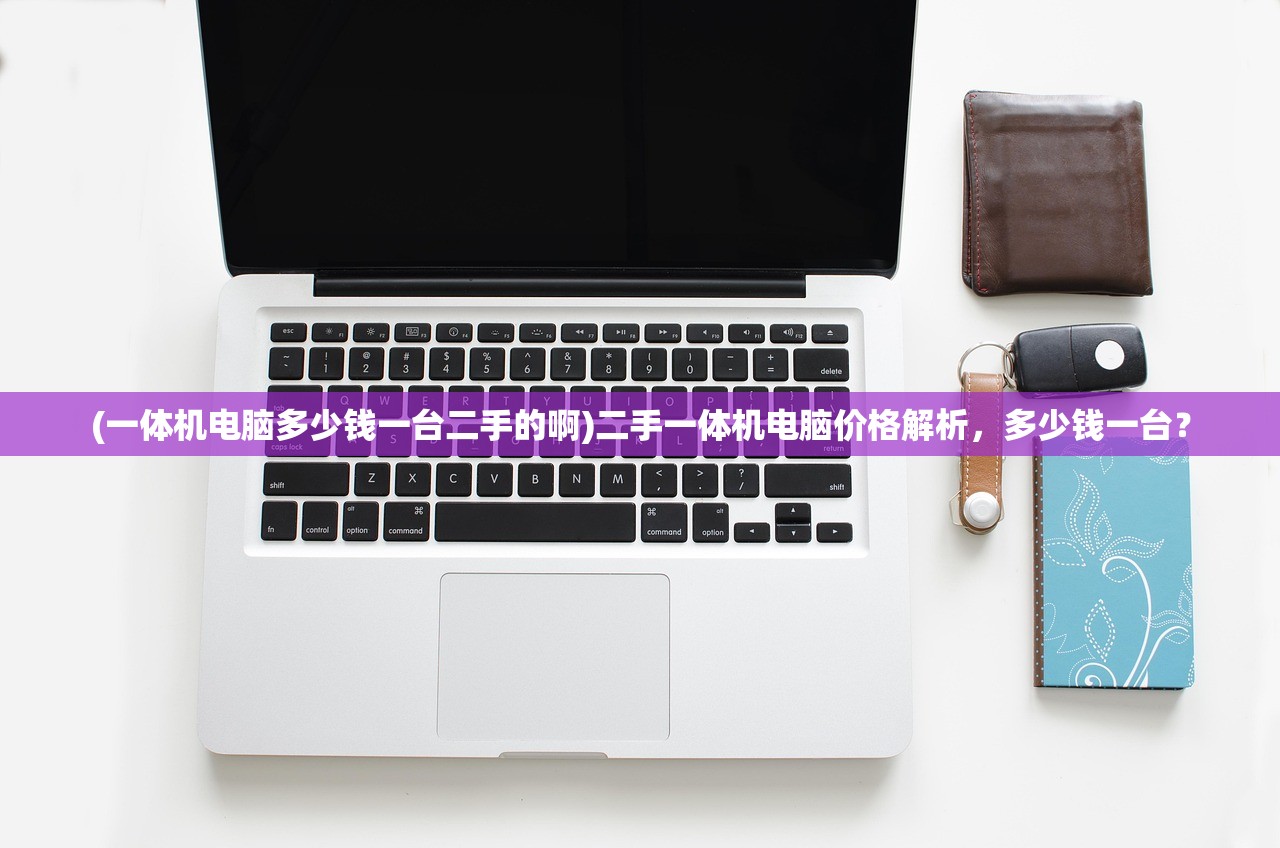 (一体机电脑多少钱一台二手的啊)二手一体机电脑价格解析,多少钱一台? (一体机电脑多少钱一台二手的啊)二手一体机电脑价格解析,多少钱一台?