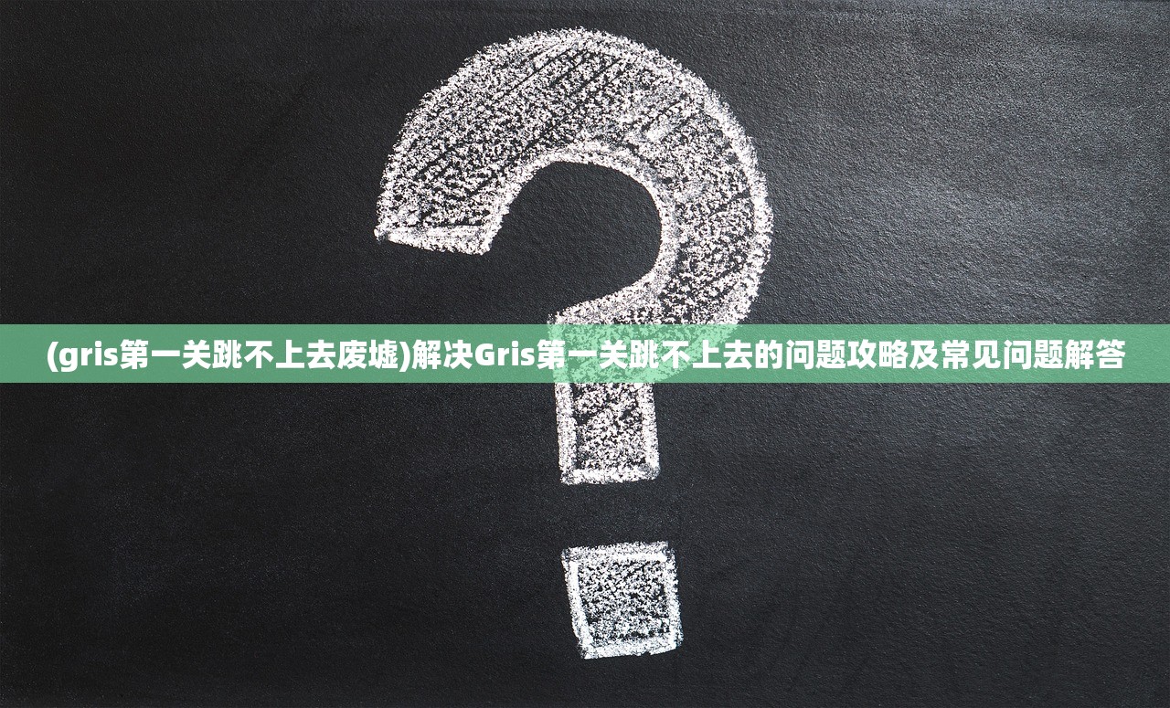 (gris第一关跳不上去废墟)解决Gris第一关跳不上去的问题攻略及常见问题解答 (gris第一关跳不上去废墟)解决Gris第一关跳不上去的问题攻略及常见问题解答