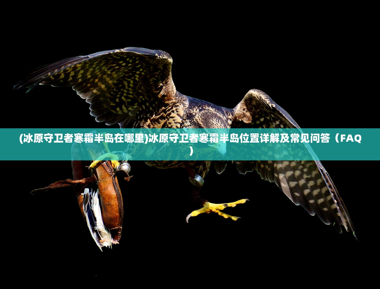 (冰原守卫者寒霜半岛在哪里)冰原守卫者寒霜半岛位置详解及常见问答(FAQ) (冰原守卫者寒霜半岛在哪里)冰原守卫者寒霜半岛位置详解及常见问答(FAQ)