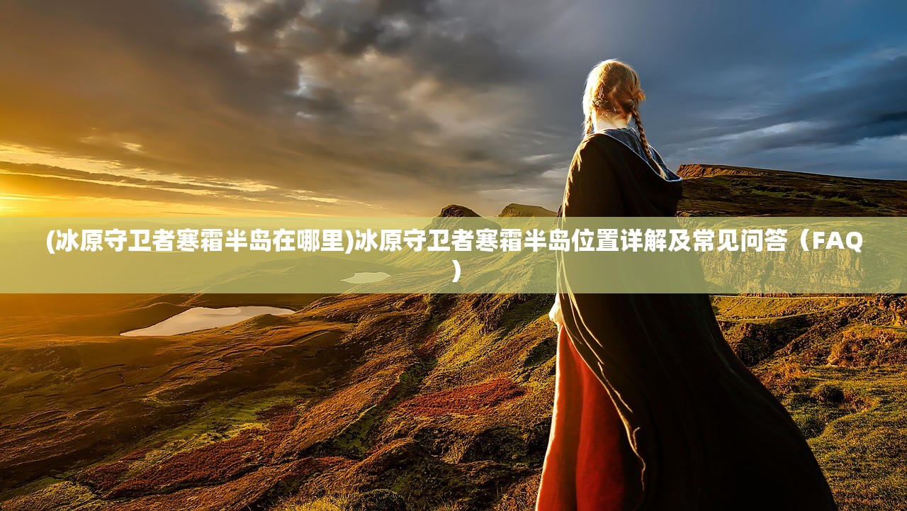 (冰原守卫者寒霜半岛在哪里)冰原守卫者寒霜半岛位置详解及常见问答(FAQ) (冰原守卫者寒霜半岛在哪里)冰原守卫者寒霜半岛位置详解及常见问答(FAQ)