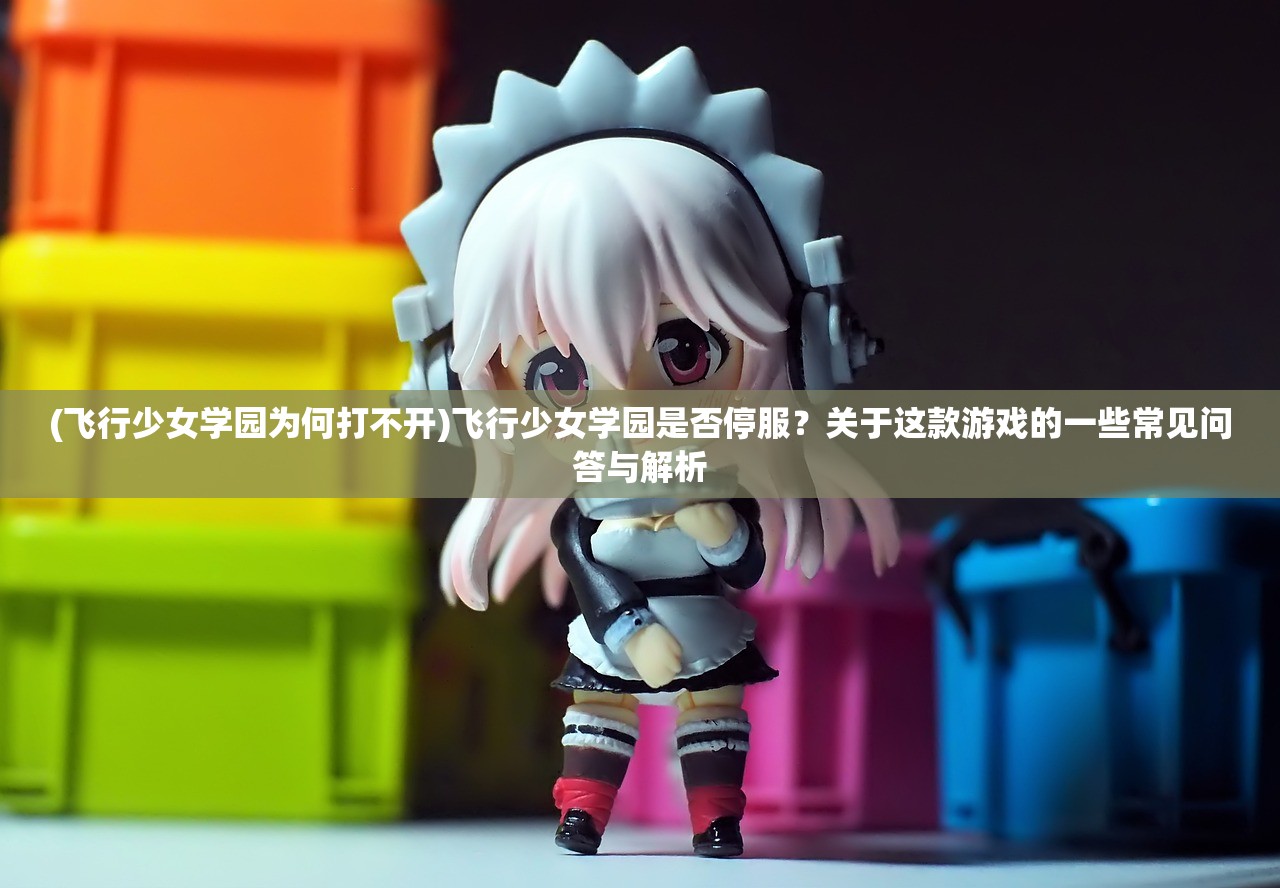 (飞行少女学园为何打不开)飞行少女学园是否停服?关于这款游戏的一些常见问答与解析 (飞行少女学园为何打不开)飞行少女学园是否停服?关于这款游戏的一些常见问答与解析