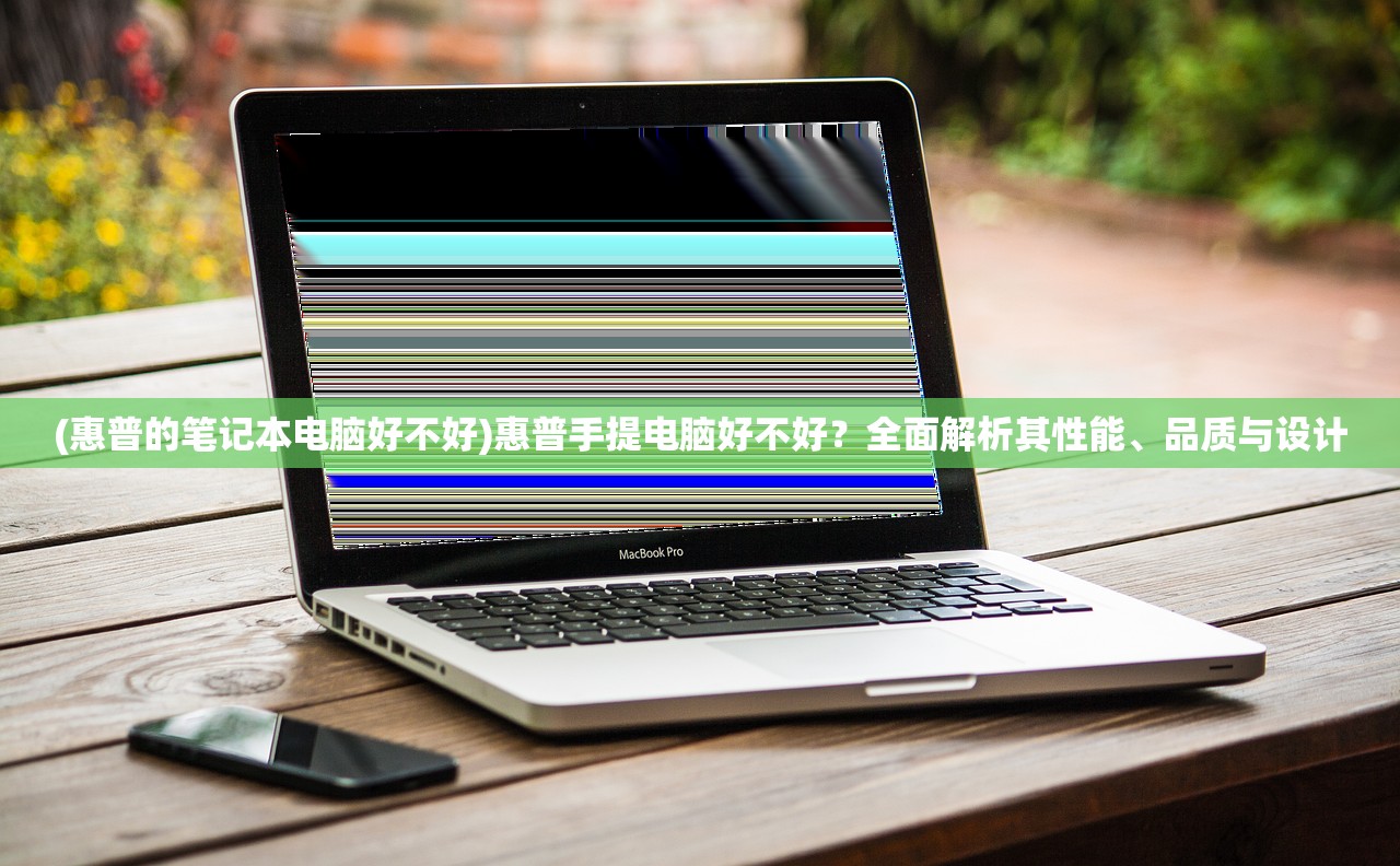 (惠普的笔记本电脑好不好)惠普手提电脑好不好?全面解析其性能、品质与设计 (惠普的笔记本电脑好不好)惠普手提电脑好不好?全面解析其性能、品质与设计