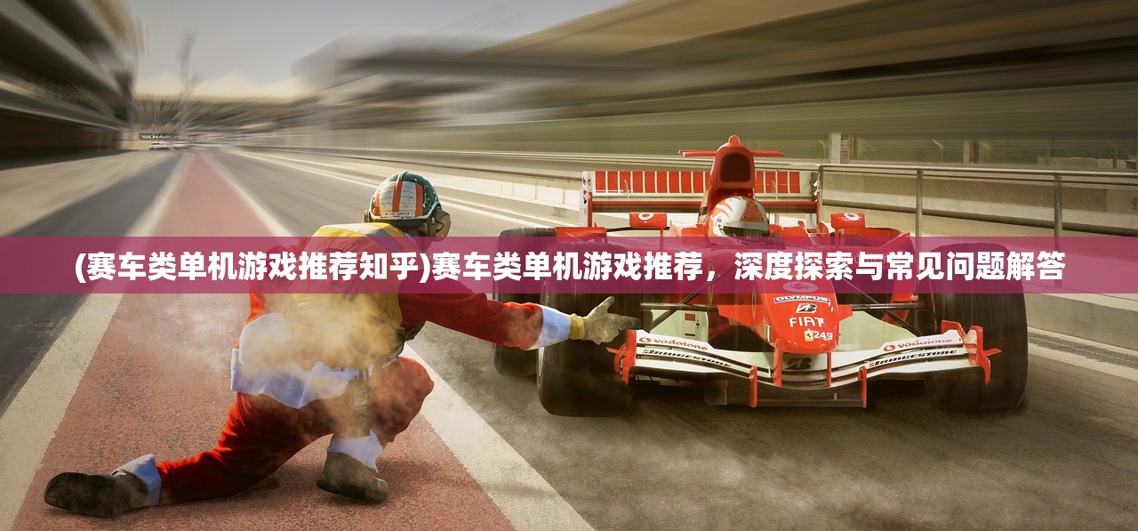 (赛车类单机游戏推荐知乎)赛车类单机游戏推荐,深度探索与常见问题解答 (赛车类单机游戏推荐知乎)赛车类单机游戏推荐,深度探索与常见问题解答