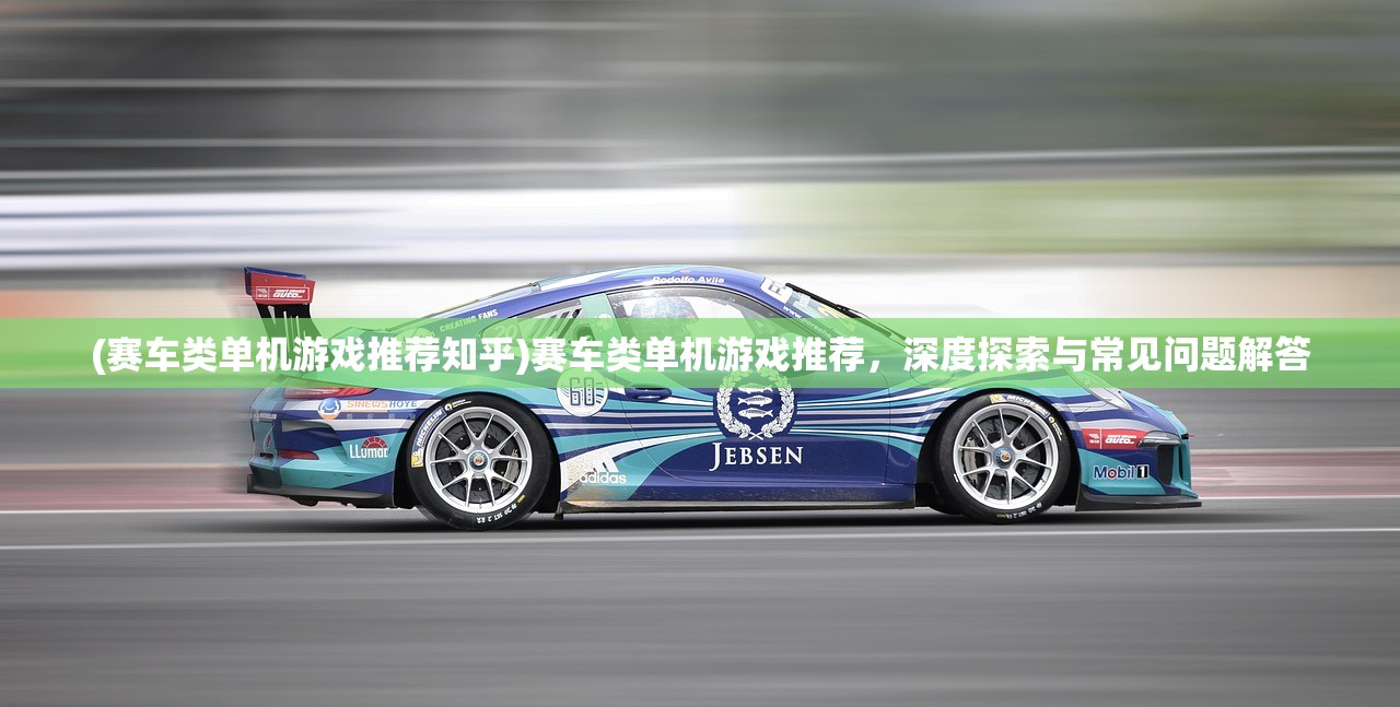 (赛车类单机游戏推荐知乎)赛车类单机游戏推荐,深度探索与常见问题解答 (赛车类单机游戏推荐知乎)赛车类单机游戏推荐,深度探索与常见问题解答