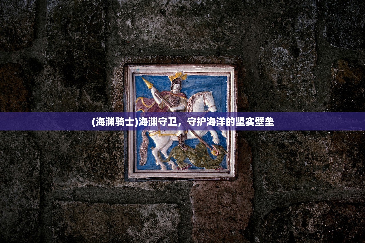 (海渊骑士)海渊守卫,守护海洋的坚实壁垒 (海渊骑士)海渊守卫,守护海洋的坚实壁垒