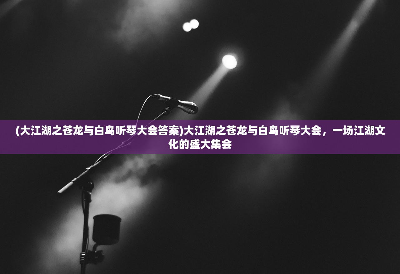 (大江湖之苍龙与白鸟听琴大会答案)大江湖之苍龙与白鸟听琴大会,一场江湖文化的盛大集会 (大江湖之苍龙与白鸟听琴大会答案)大江湖之苍龙与白鸟听琴大会,一场江湖文化的盛大集会