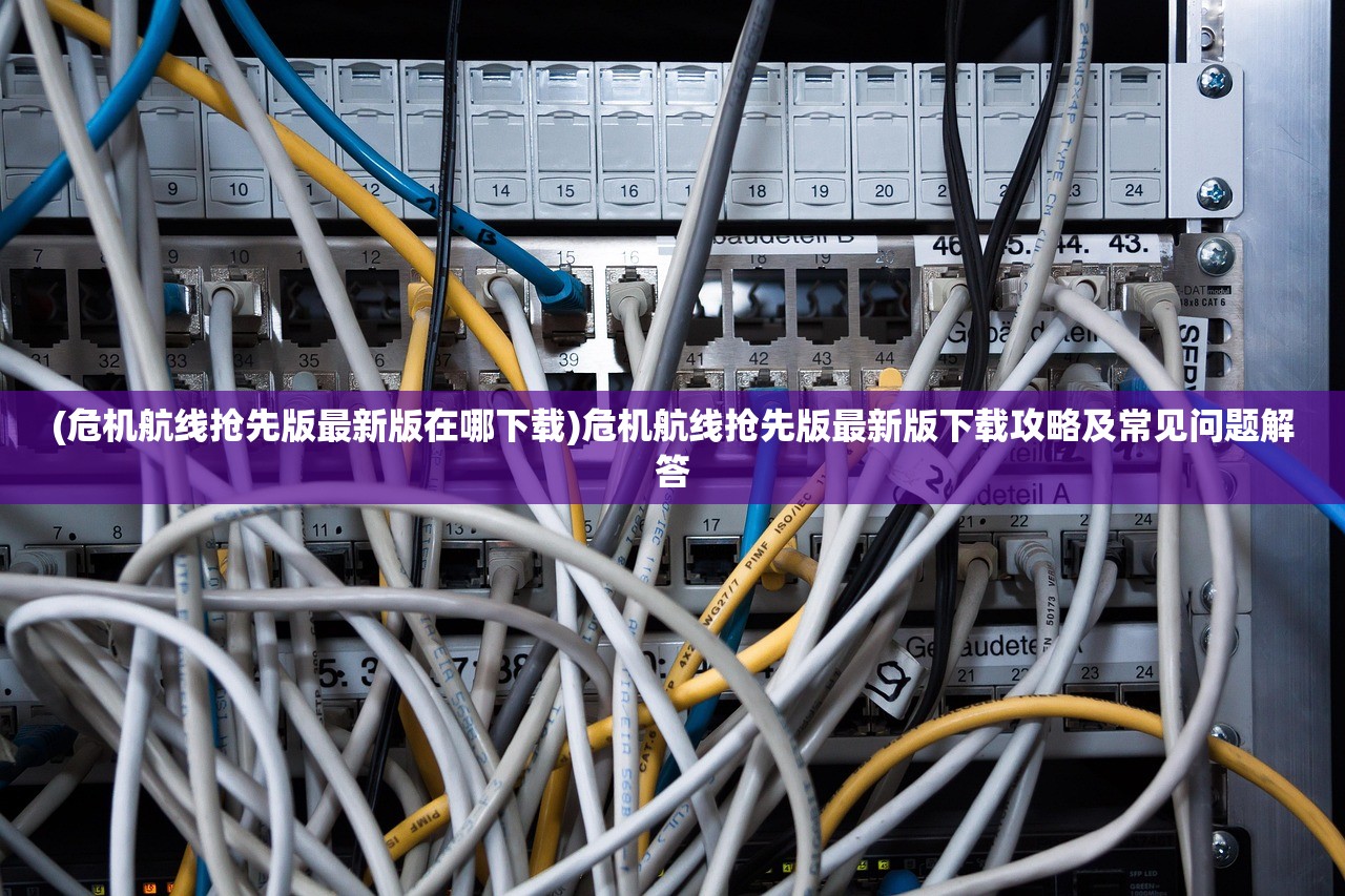 (危机航线抢先版最新版在哪下载)危机航线抢先版最新版下载攻略及常见问题解答 (危机航线抢先版最新版在哪下载)危机航线抢先版最新版下载攻略及常见问题解答