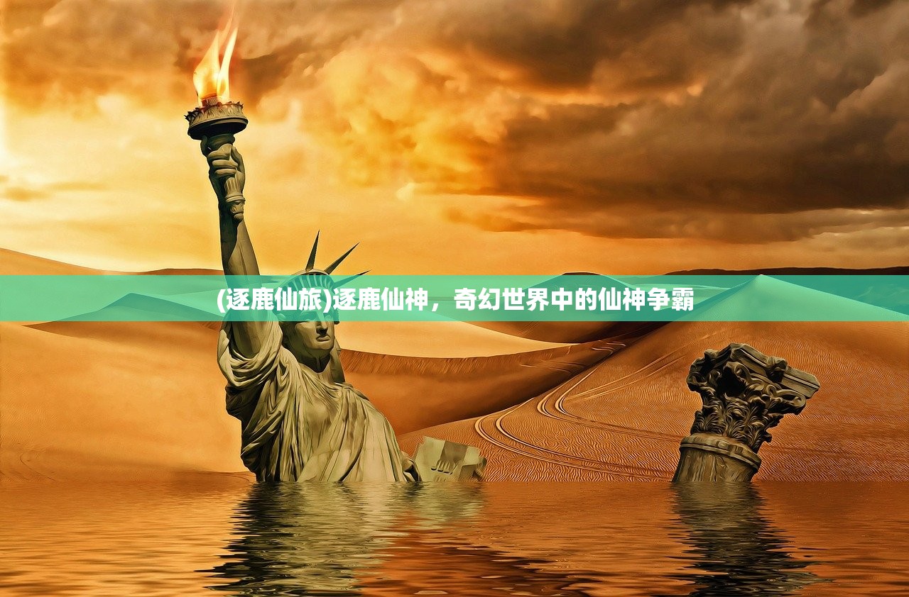 (逐鹿仙旅)逐鹿仙神,奇幻世界中的仙神争霸 (逐鹿仙旅)逐鹿仙神,奇幻世界中的仙神争霸