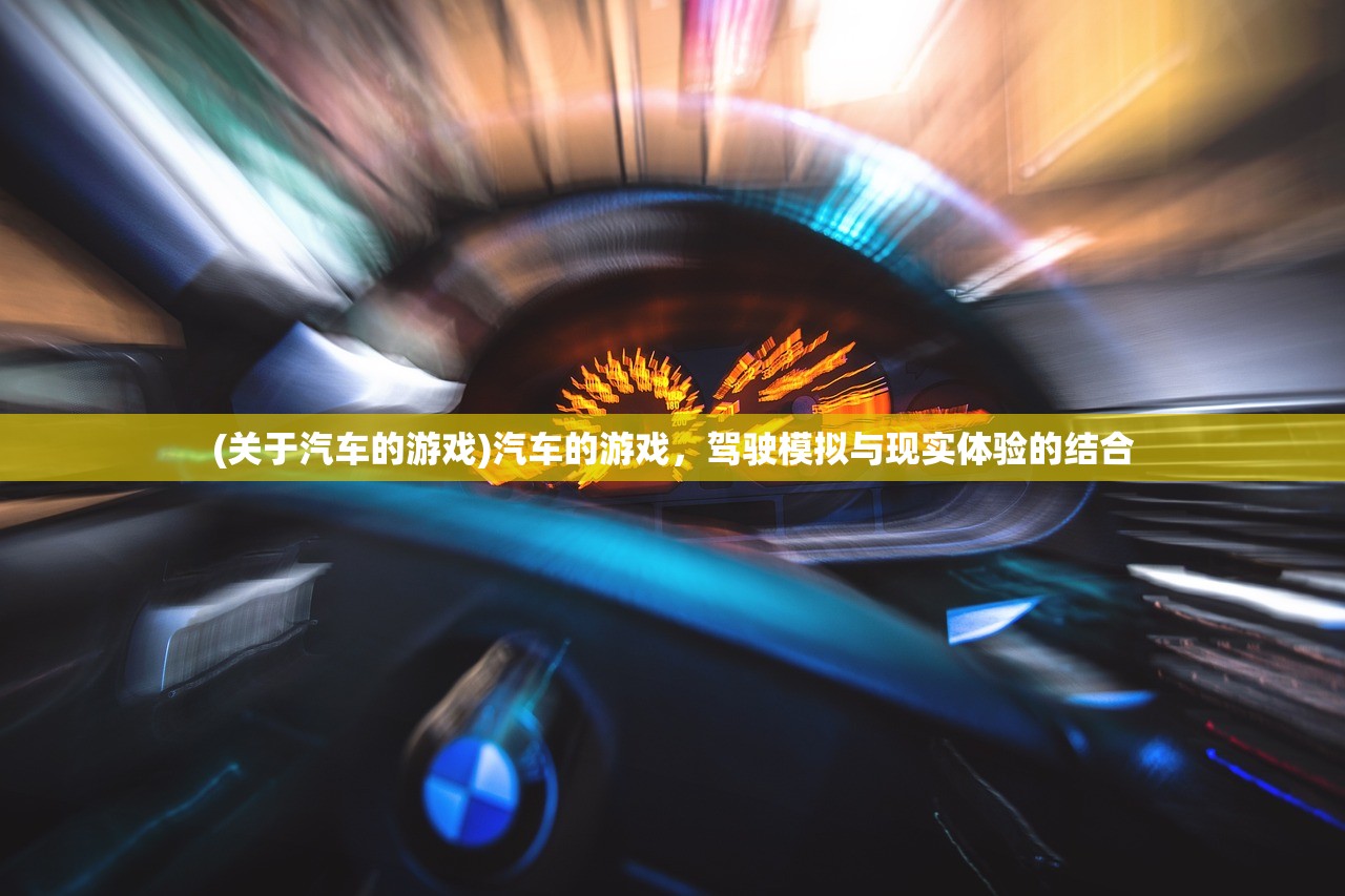 (关于汽车的游戏)汽车的游戏,驾驶模拟与现实体验的结合 (关于汽车的游戏)汽车的游戏,驾驶模拟与现实体验的结合