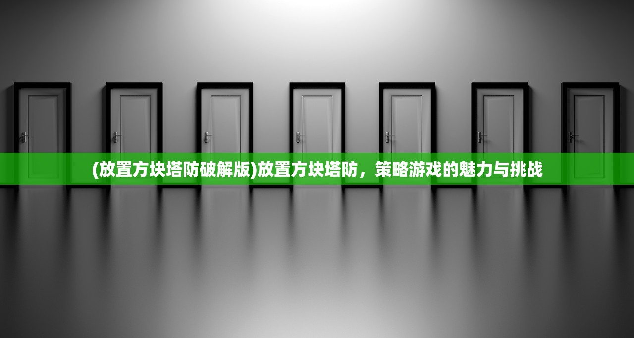 (放置方块塔防破解版)放置方块塔防,策略游戏的魅力与挑战 (放置方块塔防破解版)放置方块塔防,策略游戏的魅力与挑战