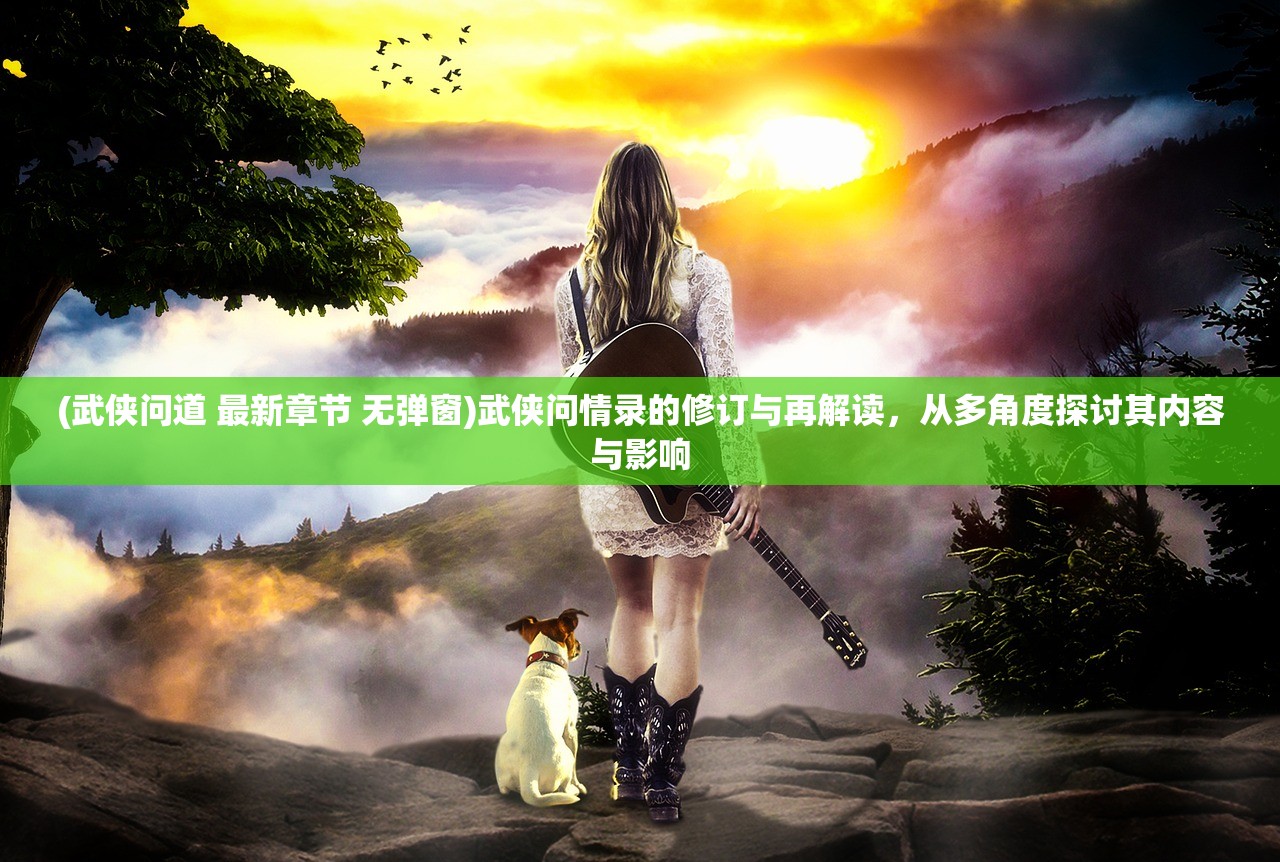 (武侠问道 最新章节 无弹窗)武侠问情录的修订与再解读,从多角度探讨其内容与影响 (武侠问道 最新章节 无弹窗)武侠问情录的修订与再解读,从多角度探讨其内容与影响