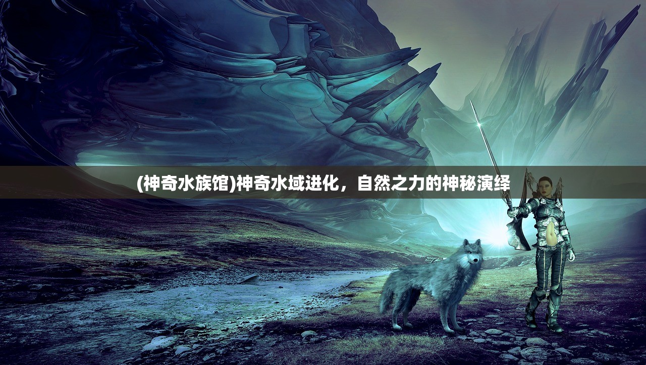 (神奇水族馆)神奇水域进化,自然之力的神秘演绎 (神奇水族馆)神奇水域进化,自然之力的神秘演绎