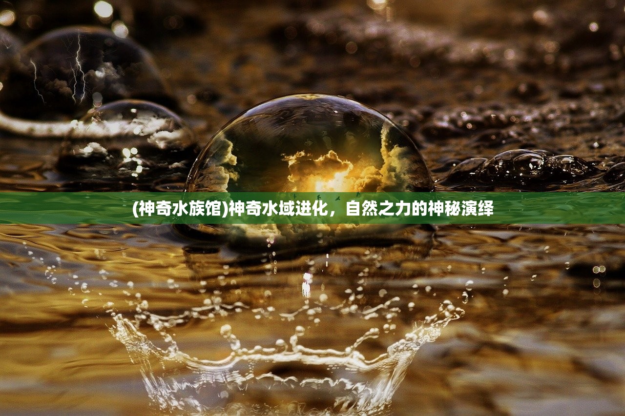 (神奇水族馆)神奇水域进化,自然之力的神秘演绎 (神奇水族馆)神奇水域进化,自然之力的神秘演绎