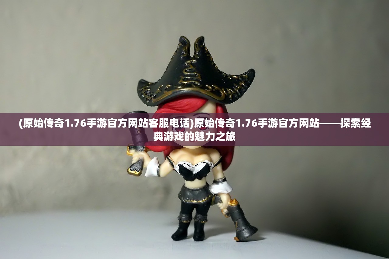 (原始传奇1.76手游官方网站客服电话)原始传奇1.76手游官方网站——探索经典游戏的魅力之旅 (原始传奇1.76手游官方网站客服电话)原始传奇1.76手游官方网站——探索经典游戏的魅力之旅