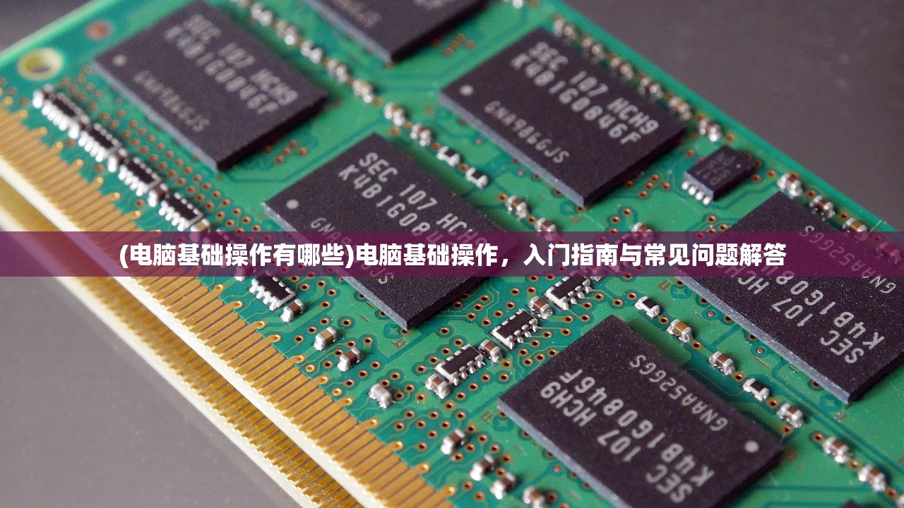 (电脑基础操作有哪些)电脑基础操作,入门指南与常见问题解答 (电脑基础操作有哪些)电脑基础操作,入门指南与常见问题解答