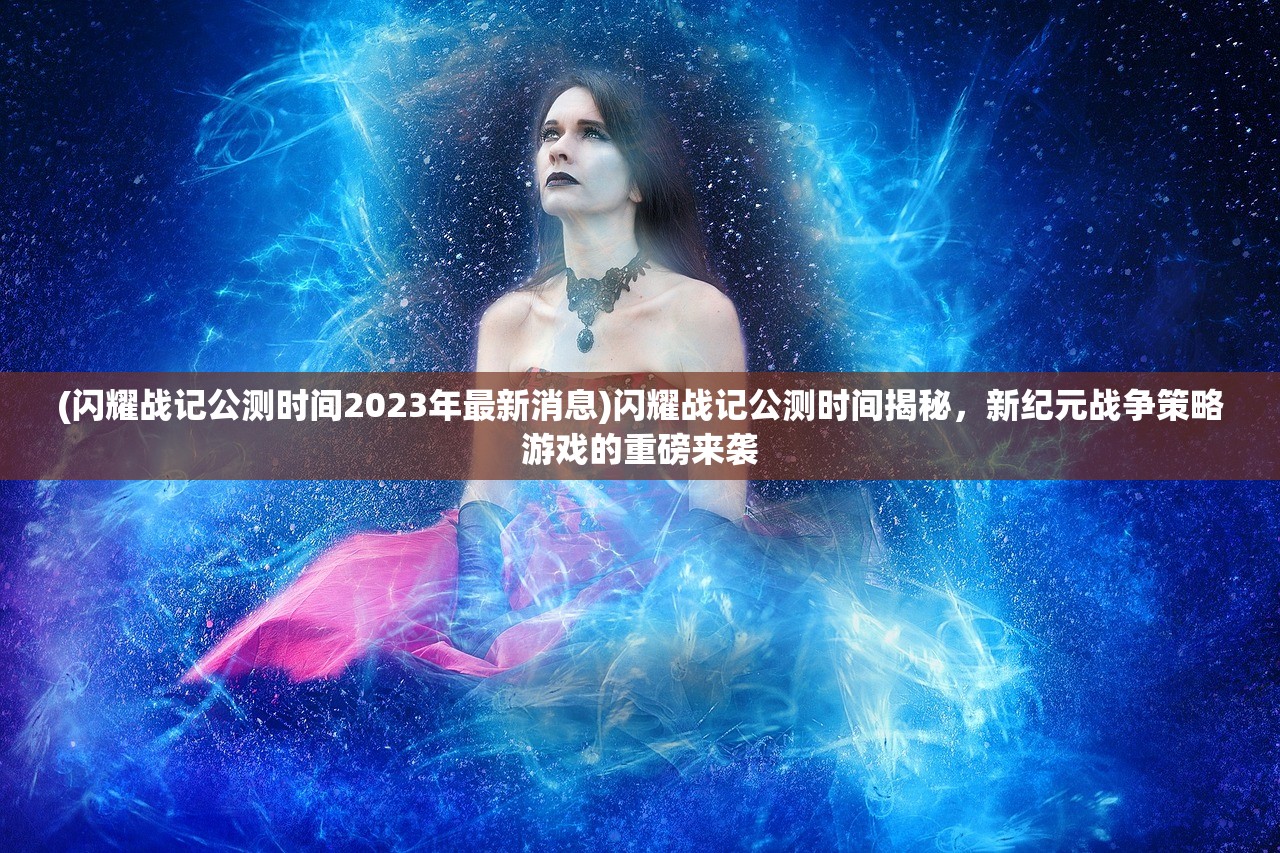 (闪耀战记公测时间2023年最新消息)闪耀战记公测时间揭秘,新纪元战争策略游戏的重磅来袭 (闪耀战记公测时间2023年最新消息)闪耀战记公测时间揭秘,新纪元战争策略游戏的重磅来袭