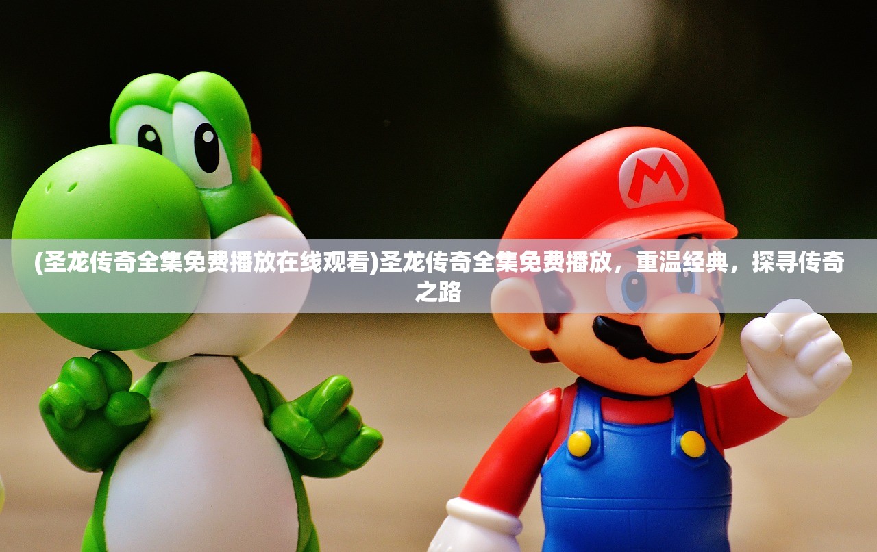 (圣龙传奇全集免费播放在线观看)圣龙传奇全集免费播放,重温经典,探寻传奇之路 (圣龙传奇全集免费播放在线观看)圣龙传奇全集免费播放,重温经典,探寻传奇之路