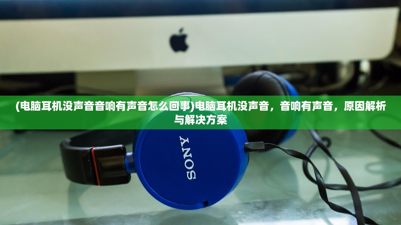 (电脑耳机没声音音响有声音怎么回事)电脑耳机没声音,音响有声音,原因解析与解决方案 (电脑耳机没声音音响有声音怎么回事)电脑耳机没声音,音响有声音,原因解析与解决方案