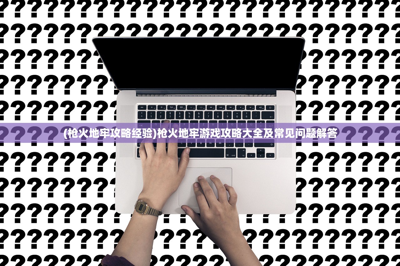 (枪火地牢攻略经验)枪火地牢游戏攻略大全及常见问题解答