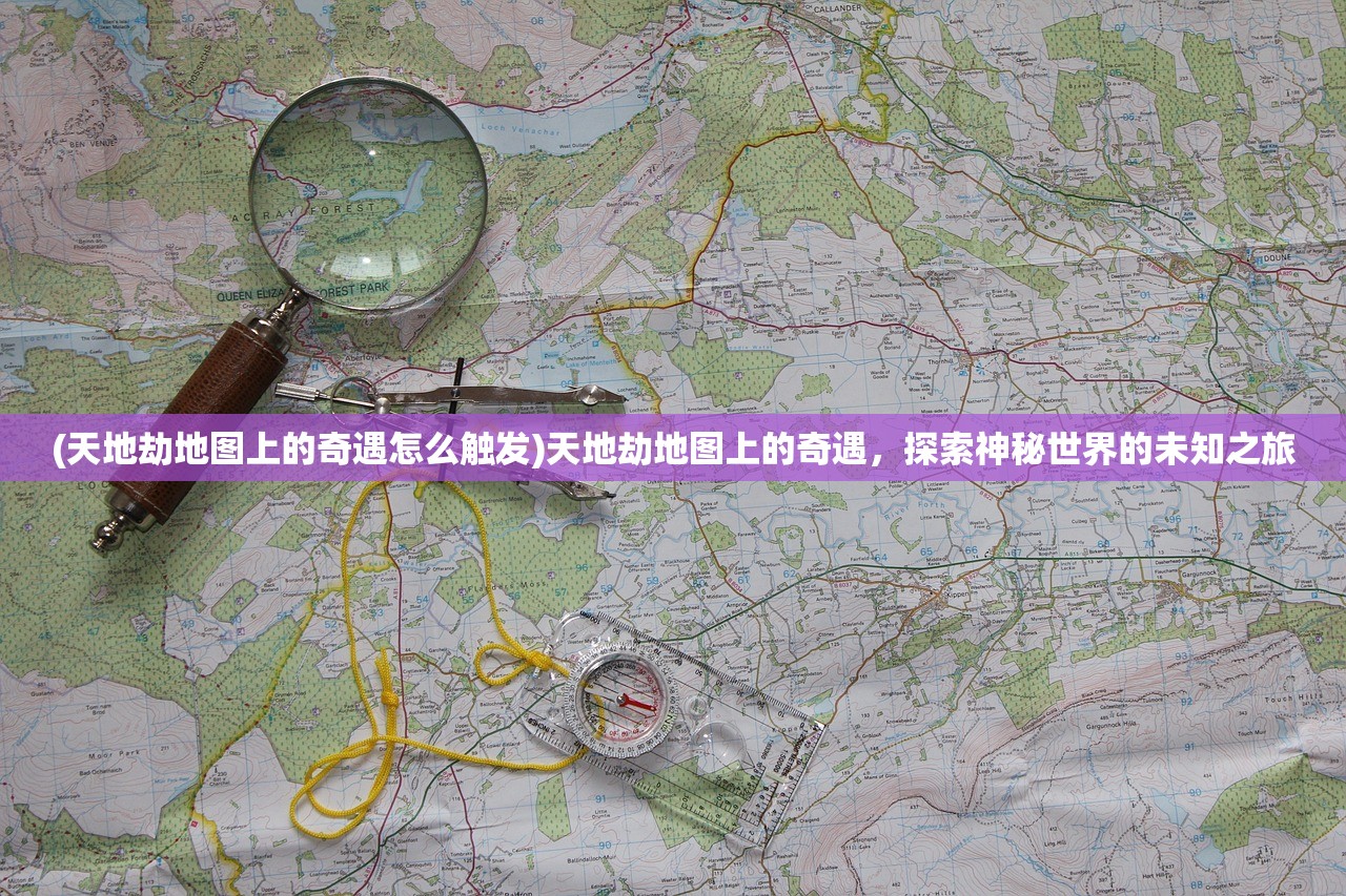 (天地劫地图上的奇遇怎么触发)天地劫地图上的奇遇，探索神秘世界的未知之旅