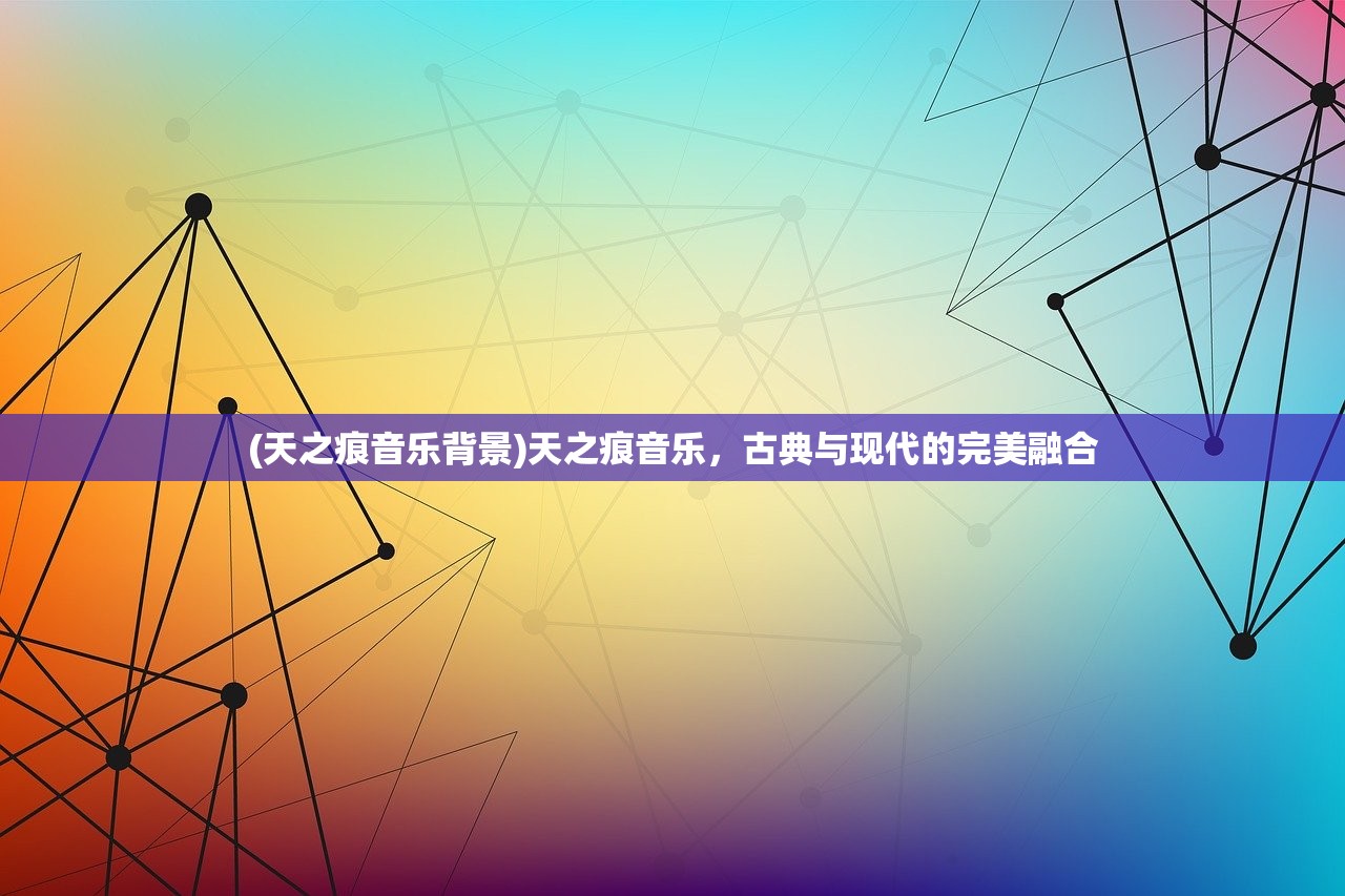 (天之痕音乐背景)天之痕音乐,古典与现代的完美融合 (天之痕音乐背景)天之痕音乐,古典与现代的完美融合