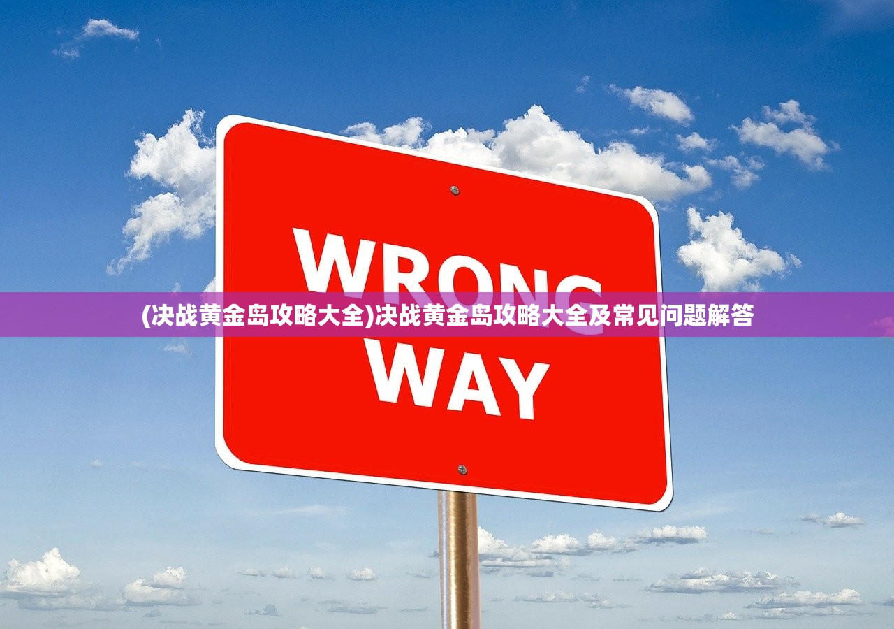 (决战黄金岛攻略大全)决战黄金岛攻略大全及常见问题解答 (决战黄金岛攻略大全)决战黄金岛攻略大全及常见问题解答