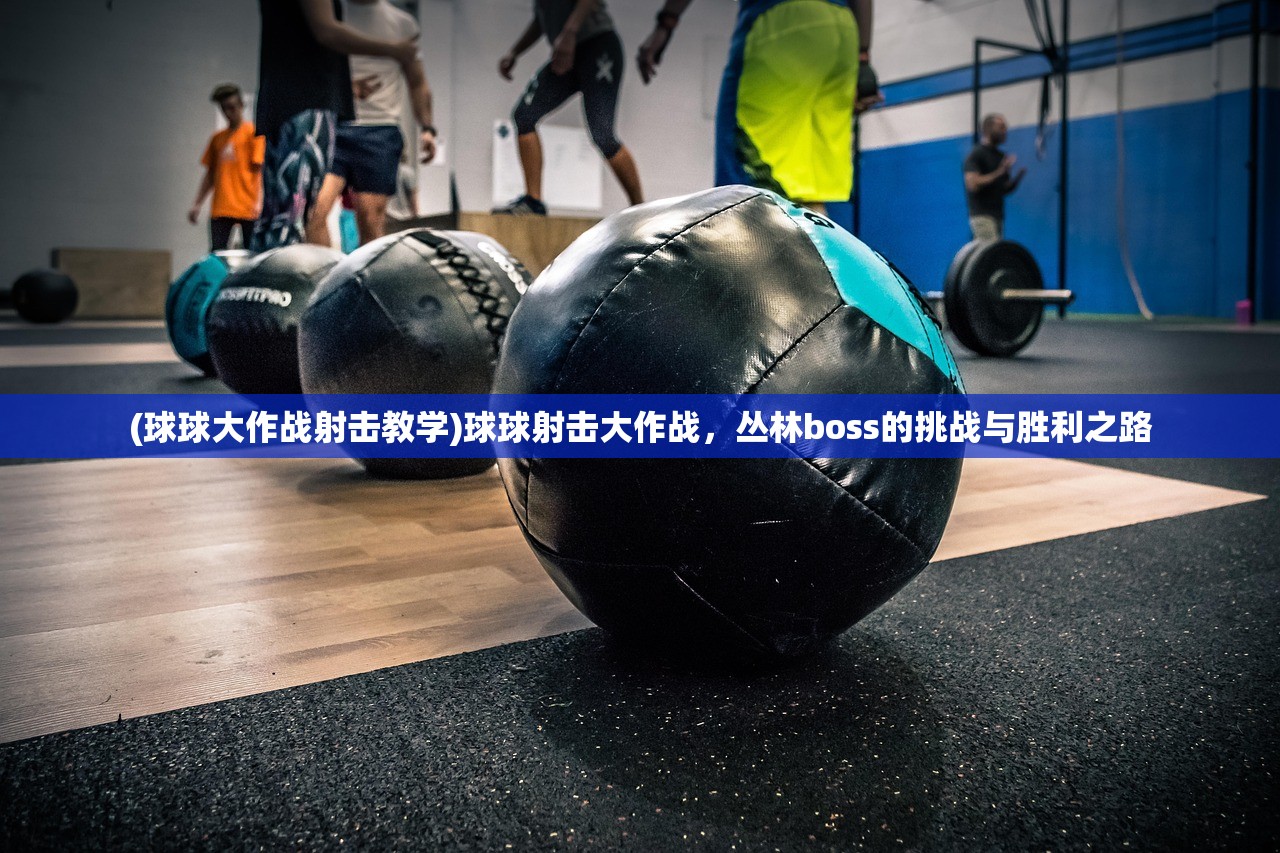 (球球大作战射击教学)球球射击大作战,丛林boss的挑战与胜利之路 (球球大作战射击教学)球球射击大作战,丛林boss的挑战与胜利之路