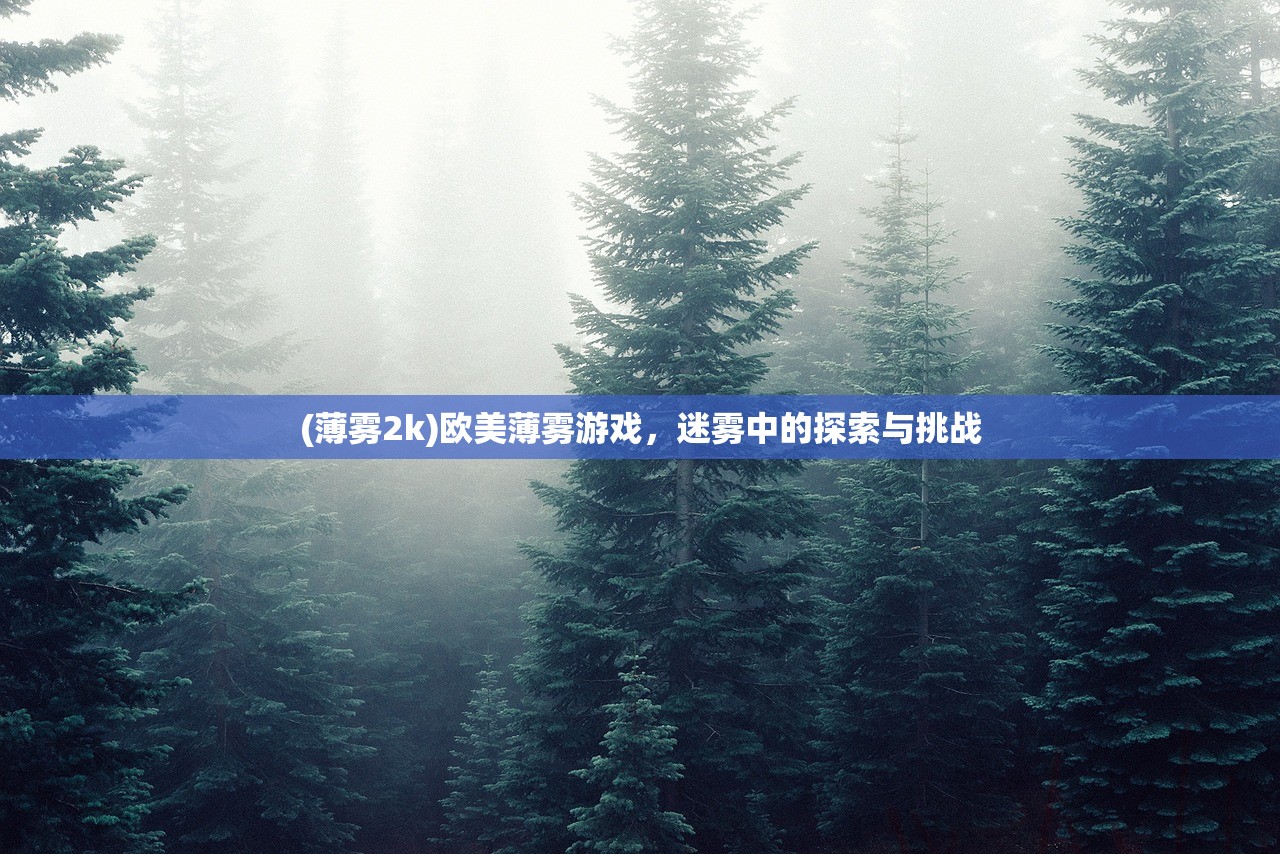 (薄雾2k)欧美薄雾游戏,迷雾中的探索与挑战 (薄雾2k)欧美薄雾游戏,迷雾中的探索与挑战