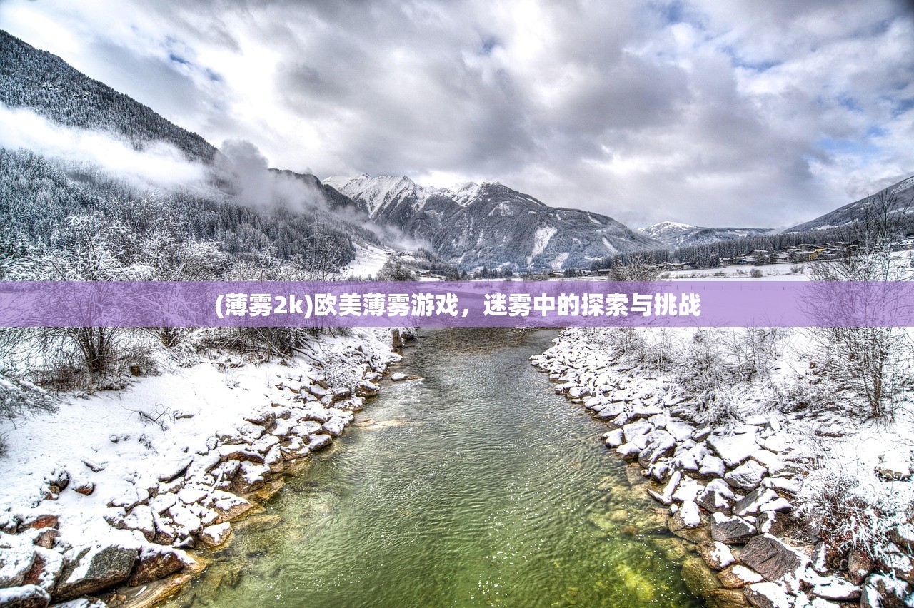 (薄雾2k)欧美薄雾游戏,迷雾中的探索与挑战 (薄雾2k)欧美薄雾游戏,迷雾中的探索与挑战