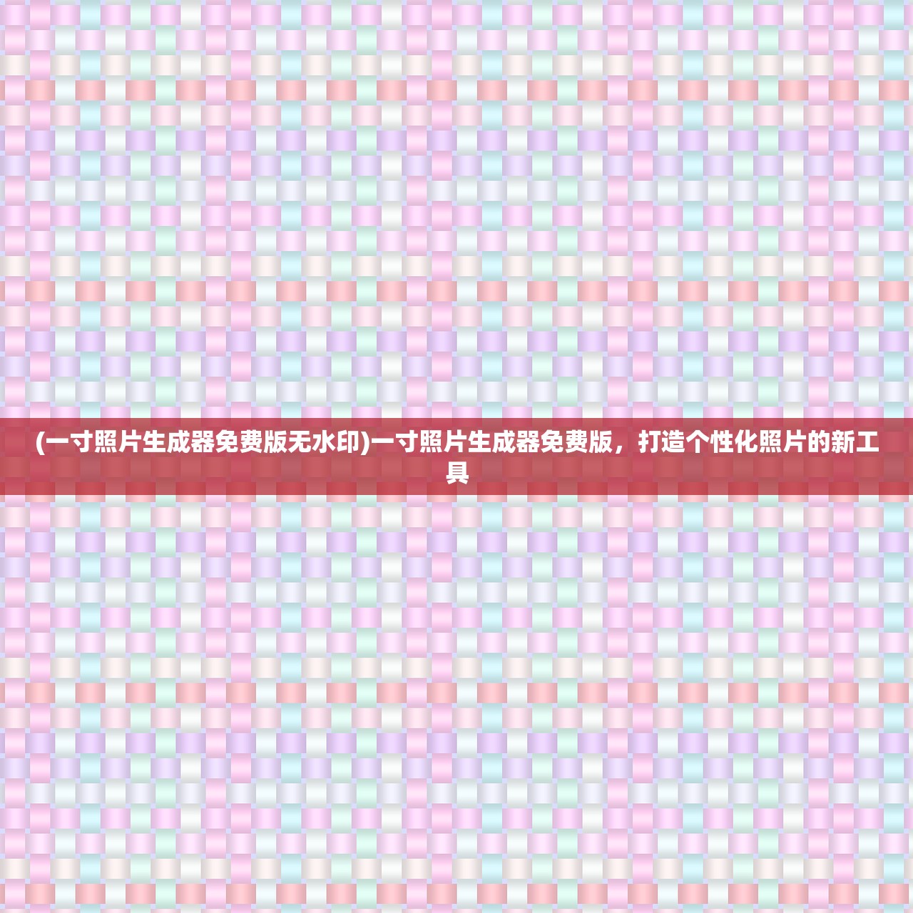 (一寸照片生成器免费版无水印)一寸照片生成器免费版，打造个性化照片的新工具
