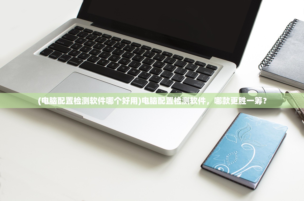 (电脑配置检测软件哪个好用)电脑配置检测软件，哪款更胜一筹？