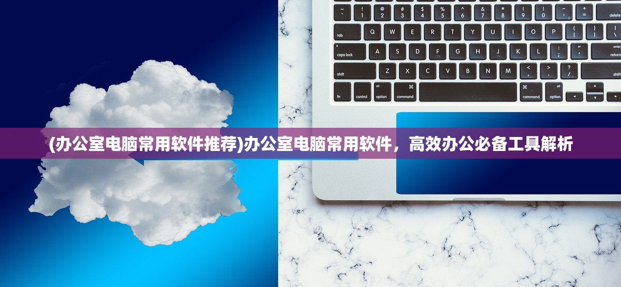 (办公室电脑常用软件推荐)办公室电脑常用软件，高效办公必备工具解析