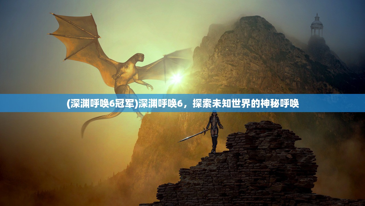 (深渊呼唤6冠军)深渊呼唤6,探索未知世界的神秘呼唤 (深渊呼唤6冠军)深渊呼唤6,探索未知世界的神秘呼唤